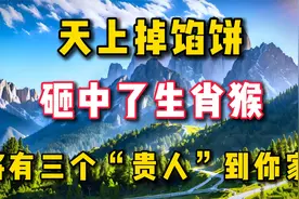 天上掉馅饼,砸中了生肖猴,将有三个“贵人”到你家!为家人接了视频封面
