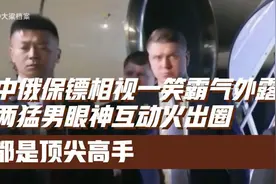 中俄保镖相视一笑霸气外露！两猛男眼神互动火出圈，都是顶尖高手视频封面
