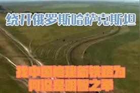 绕开俄罗斯，哈萨克斯坦找中国修建新铁路，为何说是明智之举？