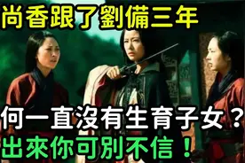 孙尚香跟了刘备三年，为何一直没有生育子女？说出来你可别不信！视频封面