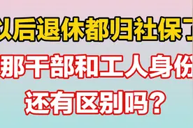 以后退休都归社保了，那干部和工人身份还有区别吗？视频封面