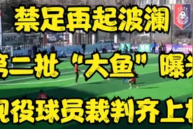 禁足再起波澜！第二批“大鱼”曝光，现役球员裁判齐上榜视频封面