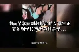 湖南某学院副教授出轨女学生正妻跑到学校声讨称其是学术妲己 1视频封面