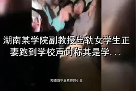 湖南某学院副教授出轨女学生正妻跑到学校声讨称其是学术妲己 1视频封面