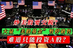 炒美股要交税？大量“美股基金”暂停销售，难道只能投资A股？视频封面