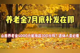 养老金7月底补发在即？山西养老金4000元能涨超300元吗？退休看！视频封面