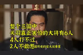 整个三国中，关羽真正害怕的大将有6人，4人打不过，2人不敢惹视频封面