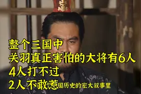 整个三国中，关羽真正害怕的大将有6人，4人打不过，2人不敢惹视频封面