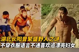 湖北长阳曾繁盛野人之谜，不穿衣服语言不通，喜欢追踪漂亮妇女？