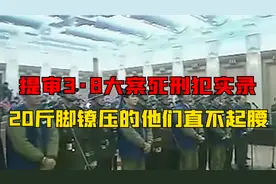 1999年，提审3·8大案死刑犯实录，20斤脚镣压的他们直不起腰