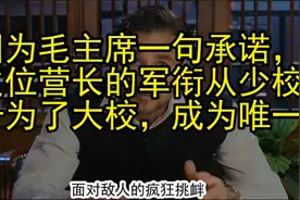 因为毛主席一句承诺，这位营长的军衔从少校升为了大校，成为唯一视频封面