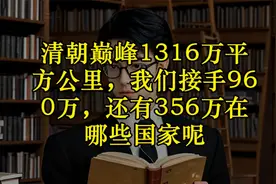 清朝巅峰1316万平方公里，我们接手960万，还有356万在哪些国家呢视频封面