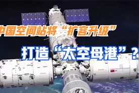 中国空间站将“扩容升级” 将要打造现实版的“太空母港”视频封面