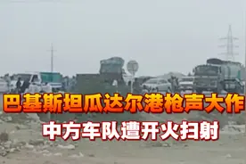 巴基斯坦瓜达尔港枪声大作，中方车队遭开火扫射，情况相当危急视频封面