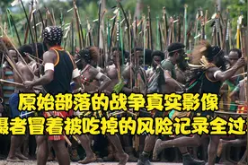 原始部落的真实战争影像，拍摄者冒着被吃掉的风险记录了全过程视频封面