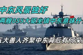 两艘055坐镇中东意味什么？五大善人舰队齐聚中东背后有何深意？视频封面