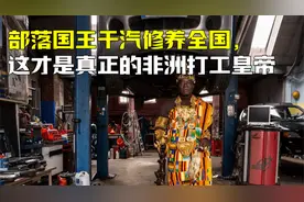 部落国王干汽修养全国，这才是真正的非洲打工皇帝