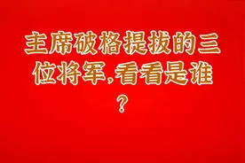 主席破格提拔的三位将军，看看是谁？视频封面