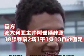 官方：澳大利亚主帅阿诺德辞职，18强赛前2场1平1负10月战国足视频封面