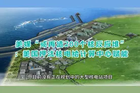 美媒“或再造200个核反应堆”：美国押注核电给计算中心赋能视频封面