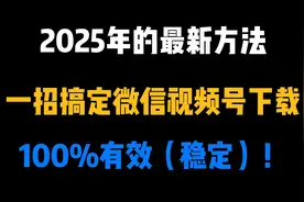 2025年的新方法，一招搞定微信视频号下载，100%有效（稳定）！