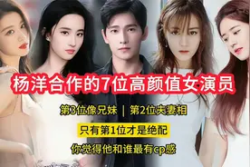 杨洋合作的7位女演员，第3位像兄妹，第2位夫妻相，第1位才是绝配