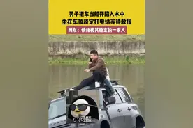 男子把车当船开陷入水中坐在车顶淡定打电话等待救援