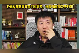 外籍女孩想要参加中国高考，张雪峰直言你卷不动！