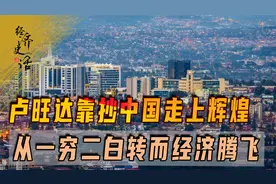 卢旺达靠抄中国作业，从一穷二白转而经济腾飞，这让西方国家不安
