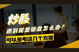 炒股，如果遇到尾盘砸盘，可以看哪些方面？视频封面