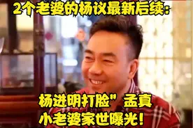2个老婆的杨议最新后续：杨进明打脸”孟真，小老婆家世曝光！