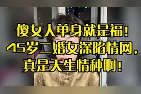 傻女人单身就是福！45岁二婚女深陷情网，真是天生情种啊！视频封面
