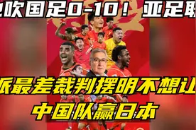 他吹国足0-10！亚足联过分了，派最差裁判摆明不想让中国队赢日本视频封面