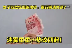 女子取款惊现练功钞，银行撇清关系？迷雾重重，热议四起！视频封面