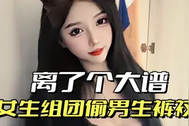 大千世界无奇不有，女生竟组团偷男生裤衩视频封面