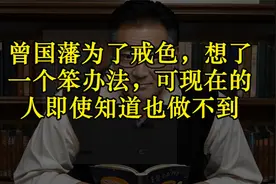 曾国藩为了戒色，想了一个笨办法，可现在的人即使知道也做不到视频封面