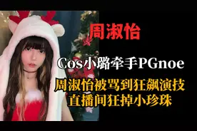 Cos小璐牵手PGnoe，周淑怡被骂到狂飙演技，直播间狂掉小珍珠