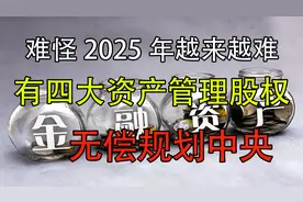 难怪2025年越来越难，原来有四大资产管理股权，无偿规划中央！视频封面