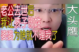 大头鹰 老公去世了以后我让孩子改姓婆婆为啥就不我了视频封面