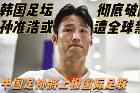 韩国足坛彻底破防，孙准浩或遭全球禁赛！中国足协将上报国际足联视频封面