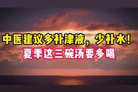 中医建议多补津液，少补水！夏季这三碗汤要多喝