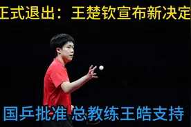 正式退出，王楚钦宣布新决定，国乒批准，总教练王皓支持
