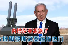 内塔尼亚胡急了，以军迎来两大噩耗：大批俄罗斯导弹抵达也门胡塞视频封面