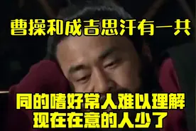 曹操和成吉思汗有一共同的嗜好，常人难以理解，现在在意的人少了视频封面