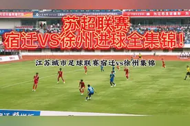 苏超联赛宿迁VS徐州进球全集锦！网友：没有假球，全是世仇！