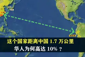 这个国家距离中国1.7万公里，华人为何高达10%？结合地图了解下视频封面