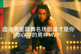 盘点男星跳舞名场面谁才是你心中的男神MVP!视频封面