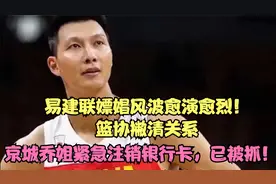 易建联嫖娼愈演愈烈！篮协撇清关系，京城乔姐紧急注销银行卡