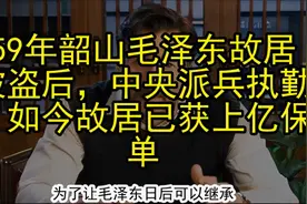 59年韶山毛泽东故居被盗后，中央派兵执勤，如今故居已获上亿保单