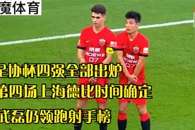 足协杯四强全部出炉，第四场上海德比时间确定，武磊仍领跑射手榜视频封面